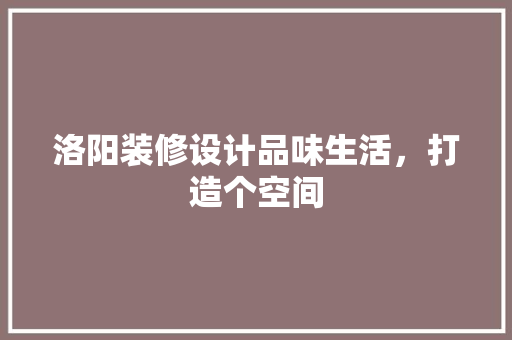 洛阳装修设计品味生活，打造个空间