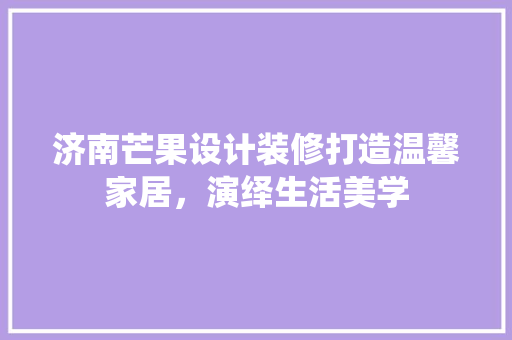 济南芒果设计装修打造温馨家居，演绎生活美学
