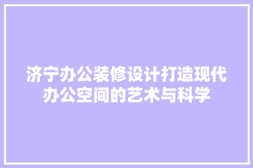 济宁办公装修设计打造现代办公空间的艺术与科学