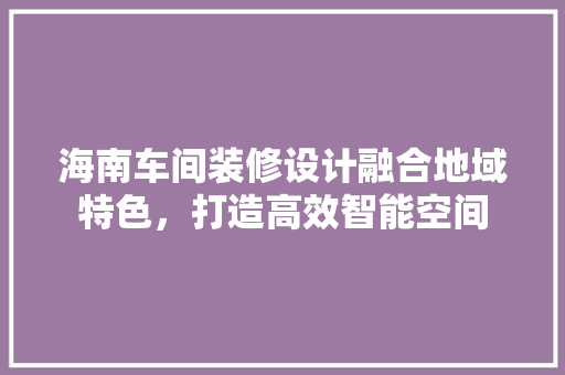 海南车间装修设计融合地域特色，打造高效智能空间