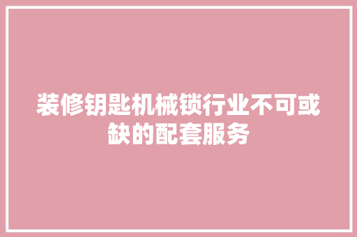 装修钥匙机械锁行业不可或缺的配套服务