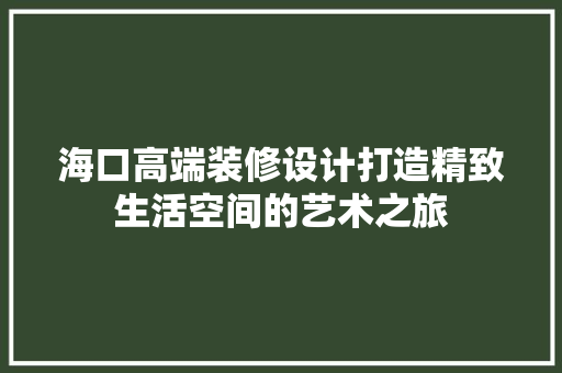 海口高端装修设计打造精致生活空间的艺术之旅