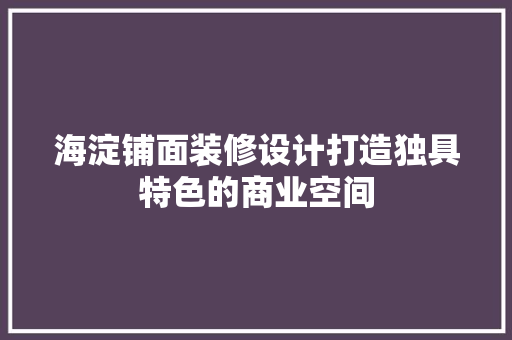 海淀铺面装修设计打造独具特色的商业空间