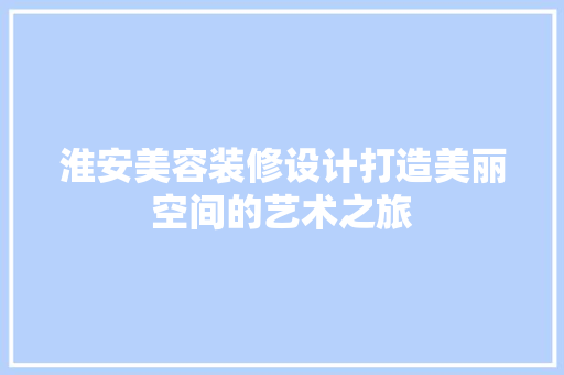 淮安美容装修设计打造美丽空间的艺术之旅