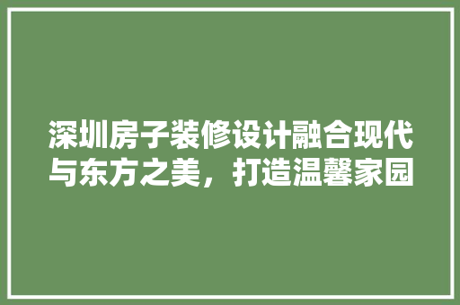 深圳房子装修设计融合现代与东方之美，打造温馨家园