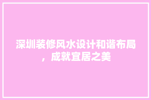 深圳装修风水设计和谐布局，成就宜居之美