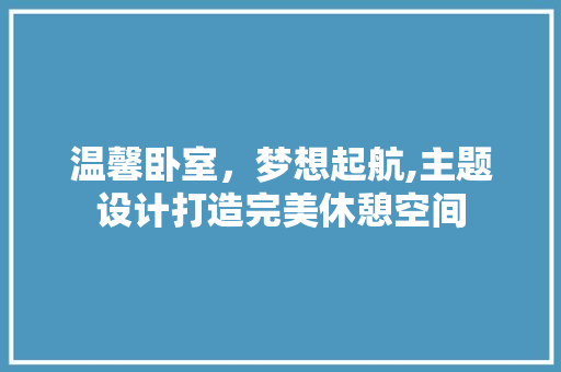 温馨卧室，梦想起航,主题设计打造完美休憩空间