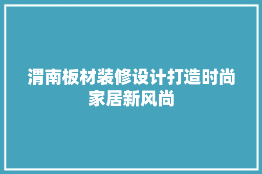 渭南板材装修设计打造时尚家居新风尚
