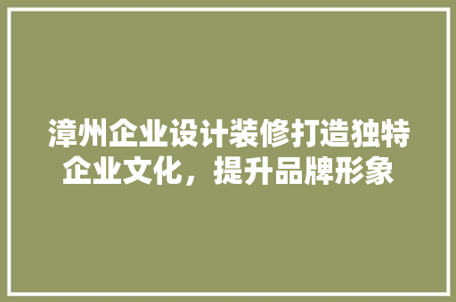 漳州企业设计装修打造独特企业文化，提升品牌形象