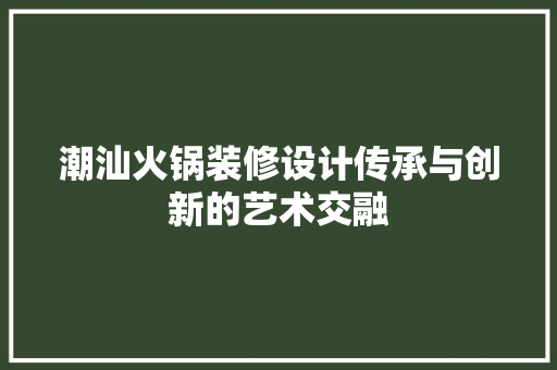 潮汕火锅装修设计传承与创新的艺术交融