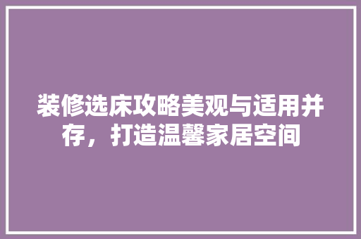 装修选床攻略美观与适用并存，打造温馨家居空间