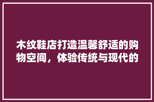 木纹鞋店打造温馨舒适的购物空间，体验传统与现代的完美融合
