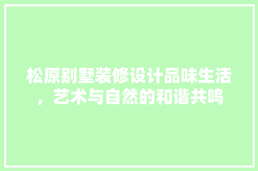 松原别墅装修设计品味生活，艺术与自然的和谐共鸣