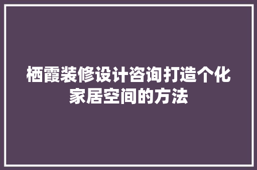栖霞装修设计咨询打造个化家居空间的方法