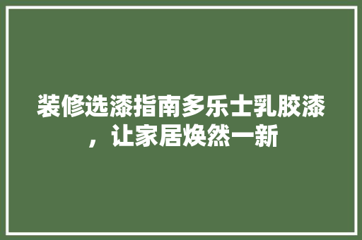 装修选漆指南多乐士乳胶漆，让家居焕然一新