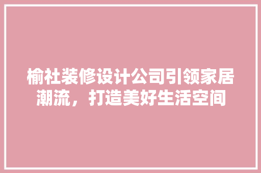 榆社装修设计公司引领家居潮流，打造美好生活空间