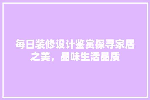 每日装修设计鉴赏探寻家居之美，品味生活品质