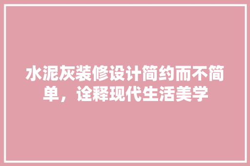 水泥灰装修设计简约而不简单，诠释现代生活美学