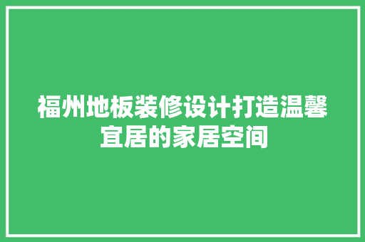 福州地板装修设计打造温馨宜居的家居空间
