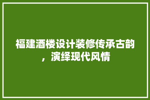 福建酒楼设计装修传承古韵，演绎现代风情