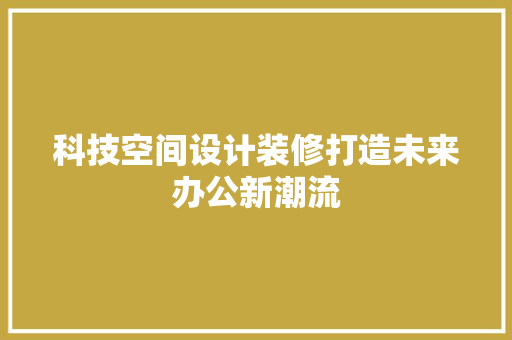 科技空间设计装修打造未来办公新潮流