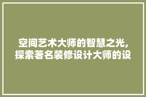 空间艺术大师的智慧之光,探索著名装修设计大师的设计理念与精髓