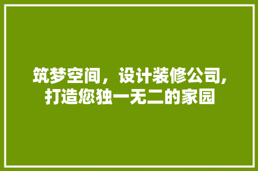 筑梦空间，设计装修公司,打造您独一无二的家园