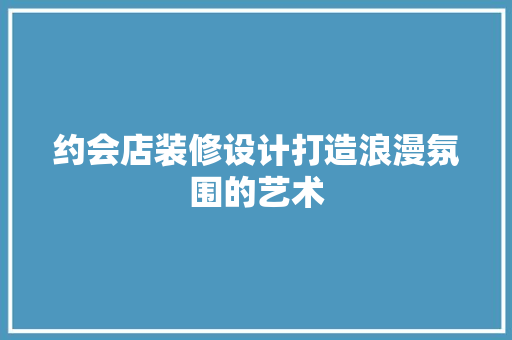约会店装修设计打造浪漫氛围的艺术