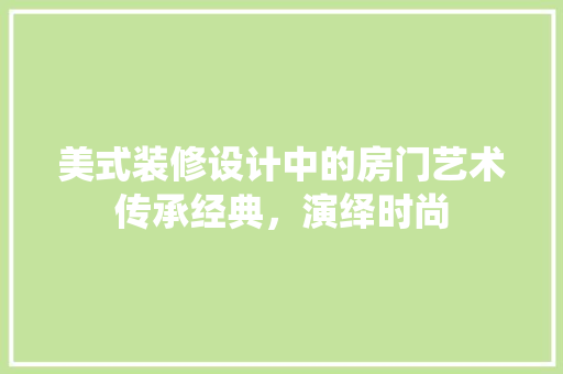 美式装修设计中的房门艺术传承经典，演绎时尚