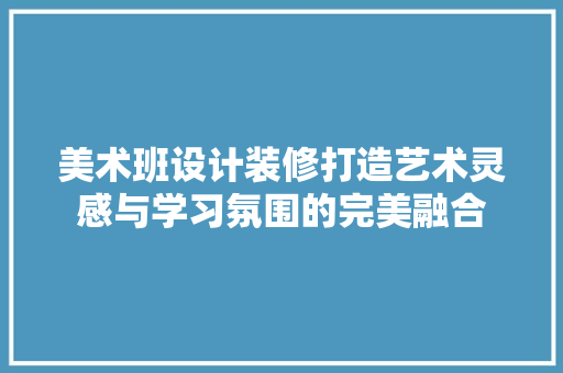 美术班设计装修打造艺术灵感与学习氛围的完美融合