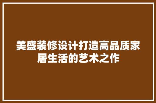 美盛装修设计打造高品质家居生活的艺术之作