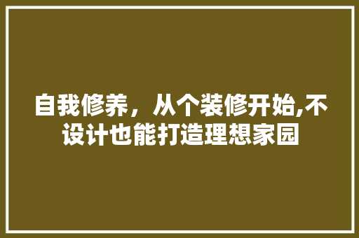 自我修养，从个装修开始,不设计也能打造理想家园