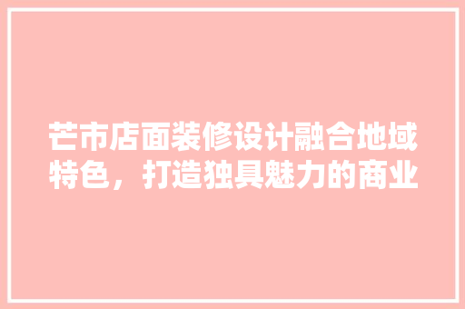 芒市店面装修设计融合地域特色，打造独具魅力的商业空间