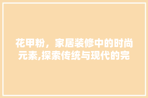 花甲粉，家居装修中的时尚元素,探索传统与现代的完美融合