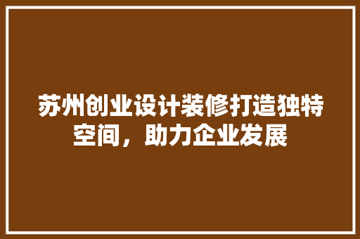 苏州创业设计装修打造独特空间，助力企业发展