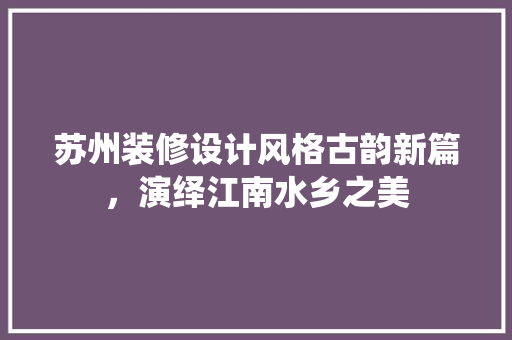 苏州装修设计风格古韵新篇，演绎江南水乡之美