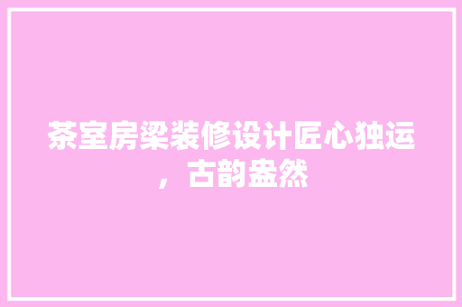 茶室房梁装修设计匠心独运，古韵盎然