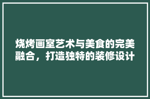 烧烤画室艺术与美食的完美融合，打造独特的装修设计风格