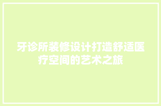 牙诊所装修设计打造舒适医疗空间的艺术之旅
