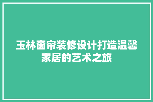 玉林窗帘装修设计打造温馨家居的艺术之旅