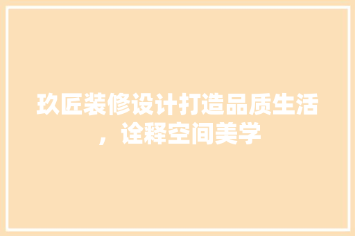 玖匠装修设计打造品质生活，诠释空间美学
