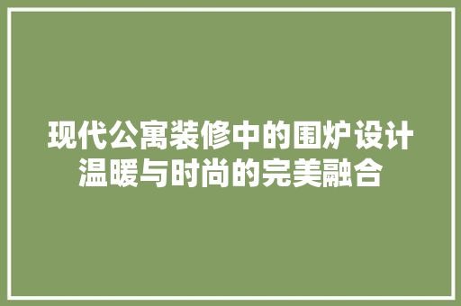 现代公寓装修中的围炉设计温暖与时尚的完美融合