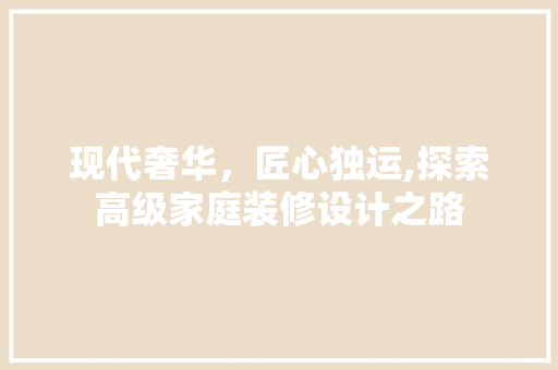 现代奢华，匠心独运,探索高级家庭装修设计之路