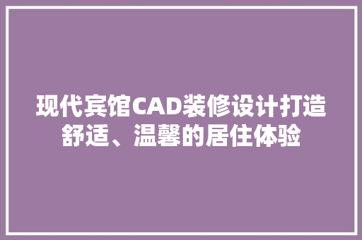 现代宾馆CAD装修设计打造舒适、温馨的居住体验