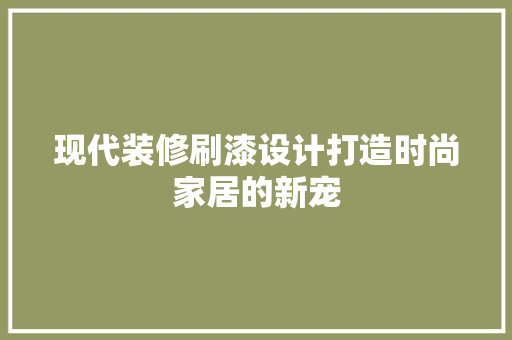现代装修刷漆设计打造时尚家居的新宠