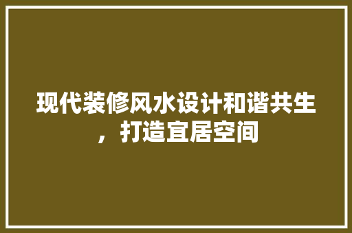 现代装修风水设计和谐共生，打造宜居空间