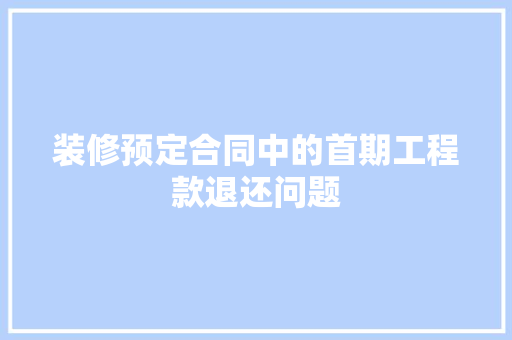 装修预定合同中的首期工程款退还问题
