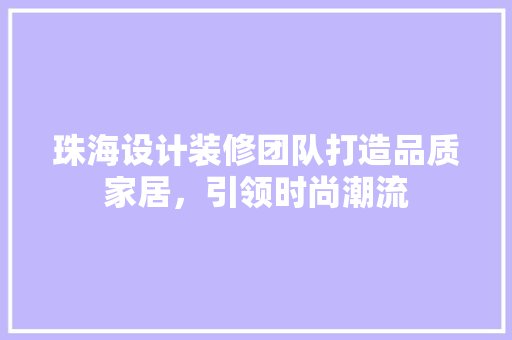 珠海设计装修团队打造品质家居，引领时尚潮流