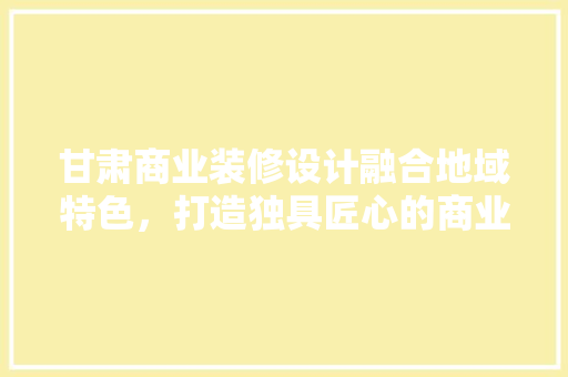 甘肃商业装修设计融合地域特色，打造独具匠心的商业空间