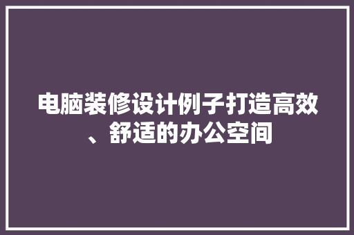 电脑装修设计例子打造高效、舒适的办公空间